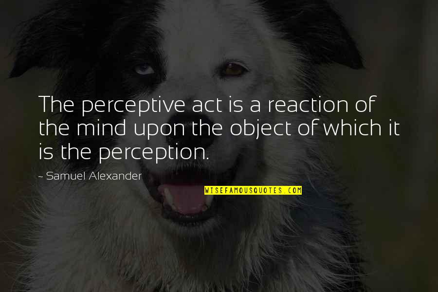 Clegane Sandor Quotes By Samuel Alexander: The perceptive act is a reaction of the