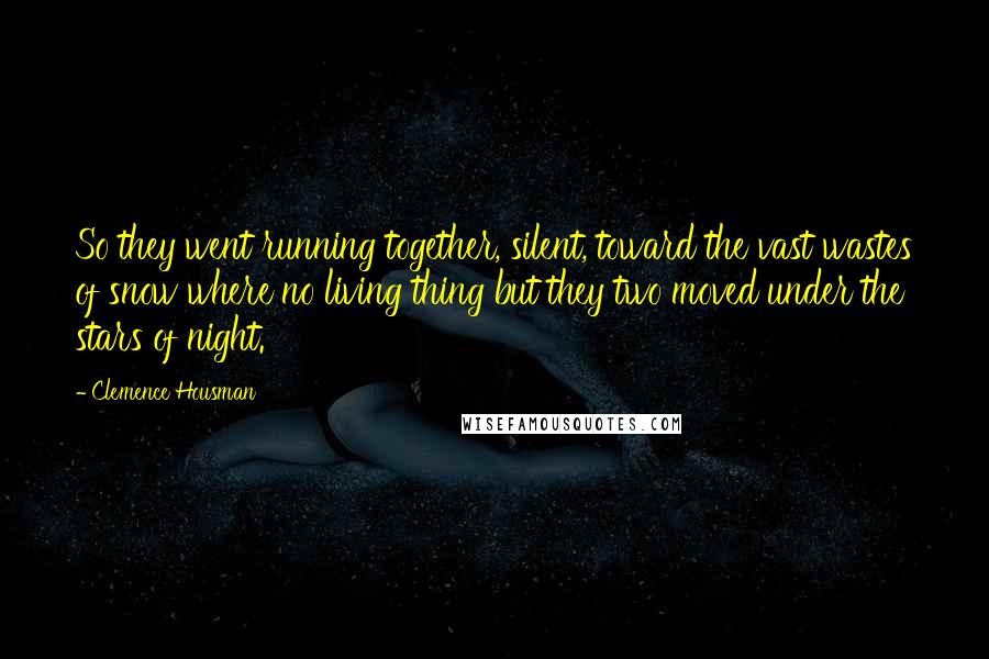 Clemence Housman quotes: So they went running together, silent, toward the vast wastes of snow where no living thing but they two moved under the stars of night.