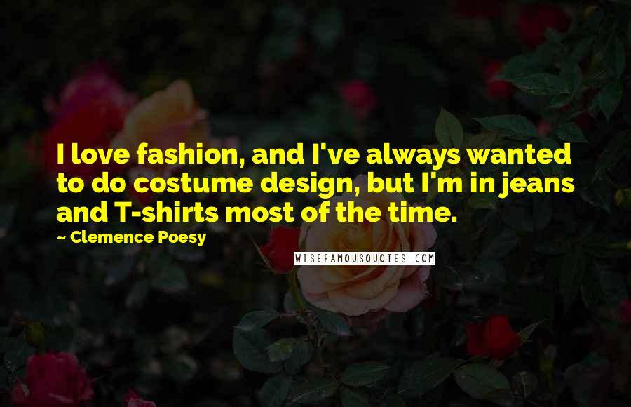 Clemence Poesy quotes: I love fashion, and I've always wanted to do costume design, but I'm in jeans and T-shirts most of the time.