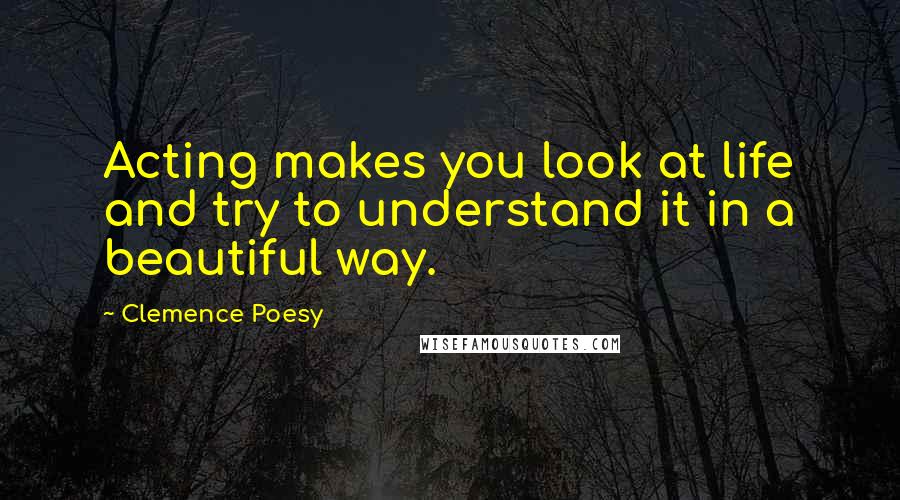 Clemence Poesy quotes: Acting makes you look at life and try to understand it in a beautiful way.