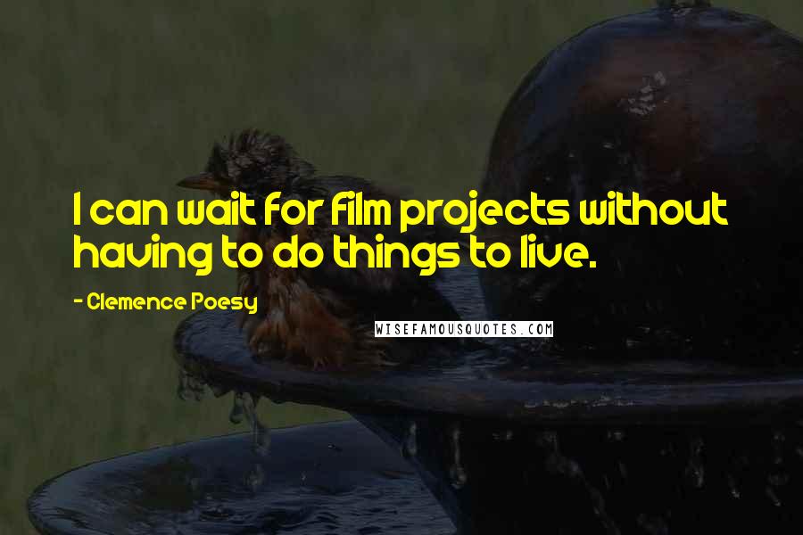 Clemence Poesy quotes: I can wait for film projects without having to do things to live.