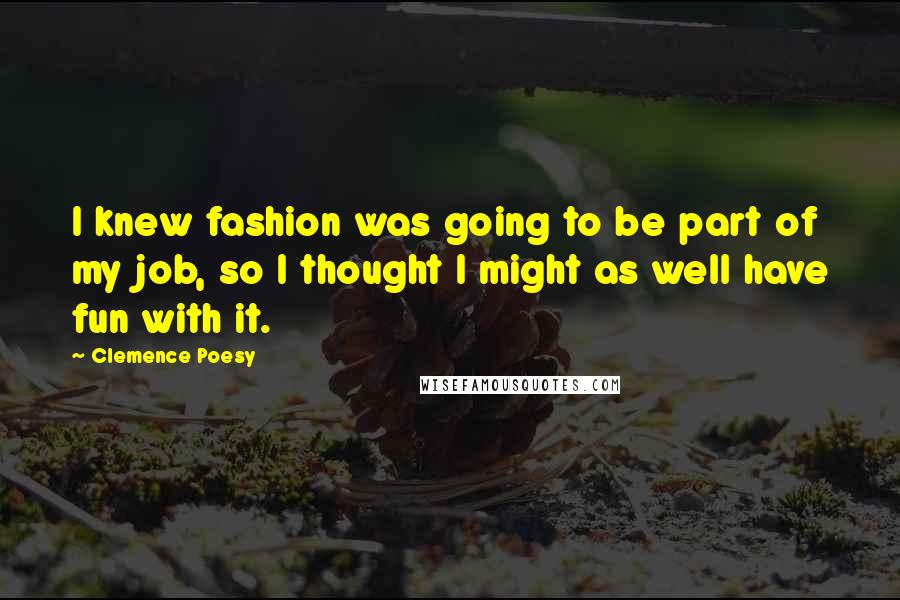 Clemence Poesy quotes: I knew fashion was going to be part of my job, so I thought I might as well have fun with it.