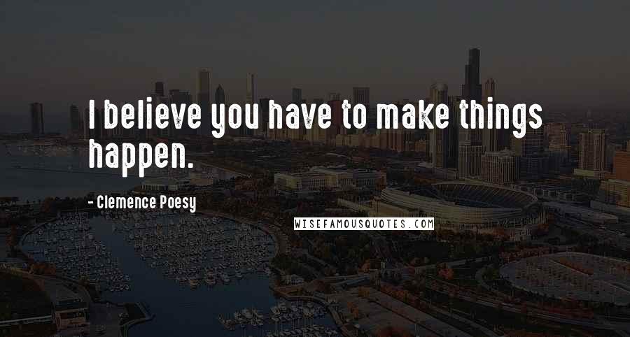 Clemence Poesy quotes: I believe you have to make things happen.