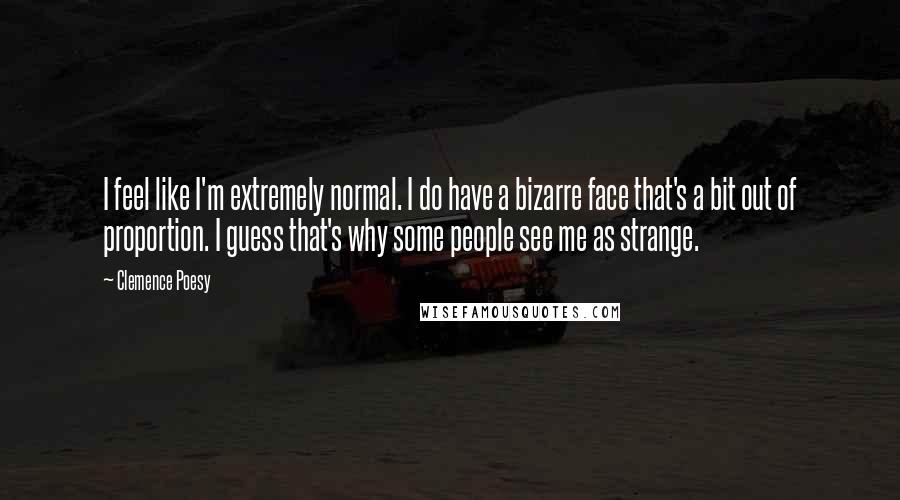 Clemence Poesy quotes: I feel like I'm extremely normal. I do have a bizarre face that's a bit out of proportion. I guess that's why some people see me as strange.