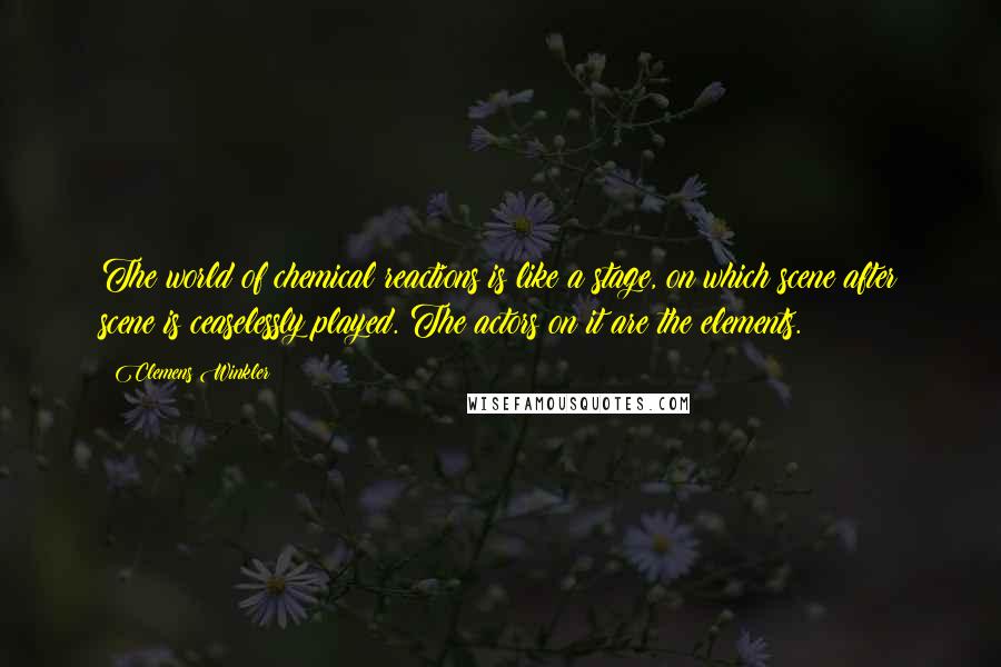 Clemens Winkler quotes: The world of chemical reactions is like a stage, on which scene after scene is ceaselessly played. The actors on it are the elements.