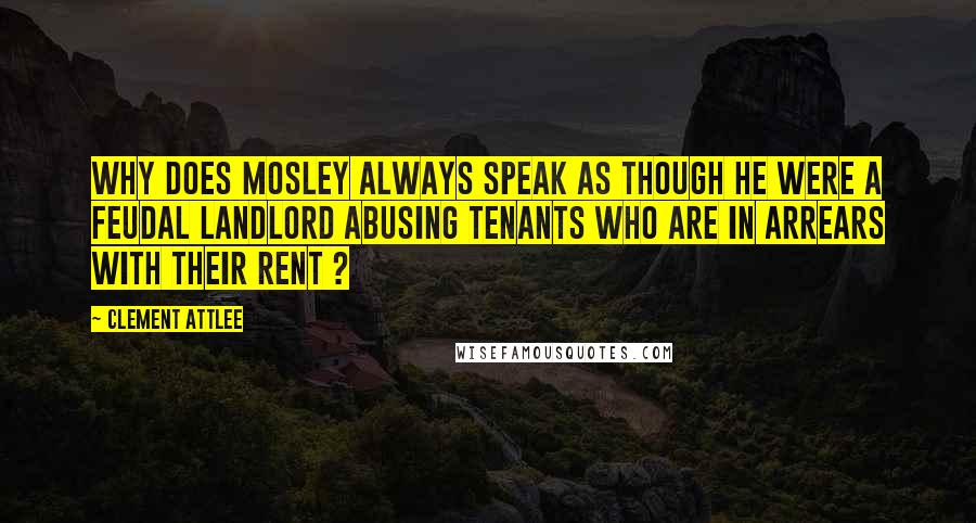 Clement Attlee quotes: Why does Mosley always speak as though he were a feudal landlord abusing tenants who are in arrears with their rent ? Clement Attlee quotes: Why does Mosley always speak as though he were a feudal landlord abusing tenants who are in arrears with their rent ?