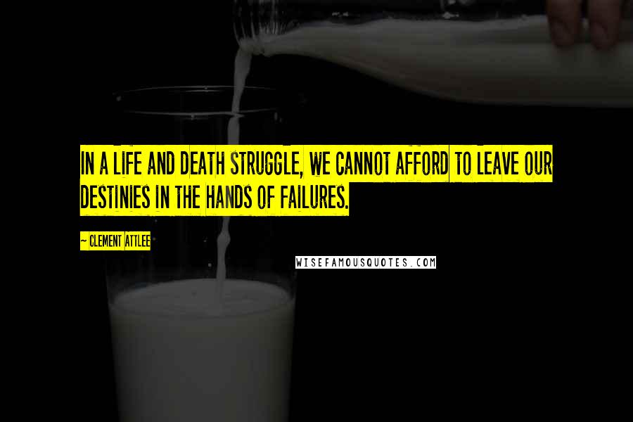 Clement Attlee quotes: In a life and death struggle, we cannot afford to leave our destinies in the hands of failures.