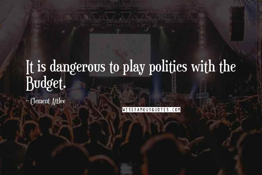 Clement Attlee quotes: It is dangerous to play politics with the Budget.