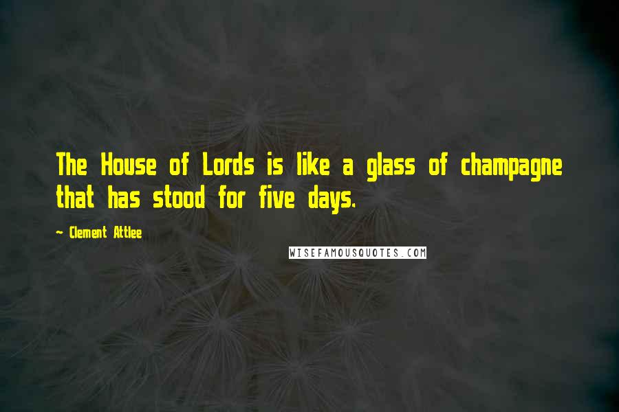 Clement Attlee quotes: The House of Lords is like a glass of champagne that has stood for five days.