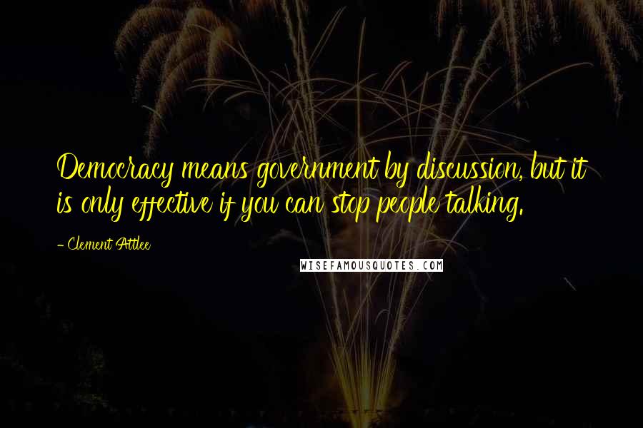 Clement Attlee quotes: Democracy means government by discussion, but it is only effective if you can stop people talking.