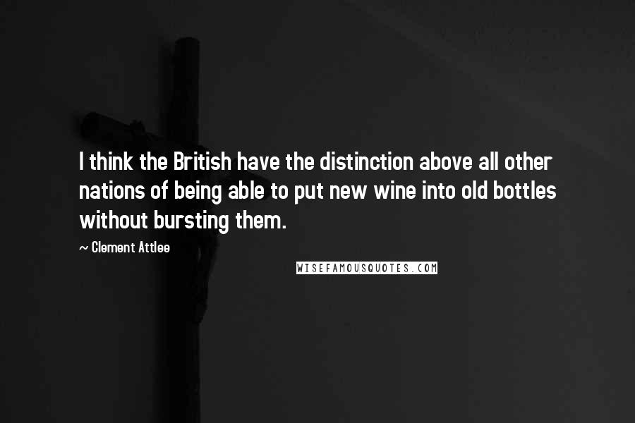 Clement Attlee quotes: I think the British have the distinction above all other nations of being able to put new wine into old bottles without bursting them.