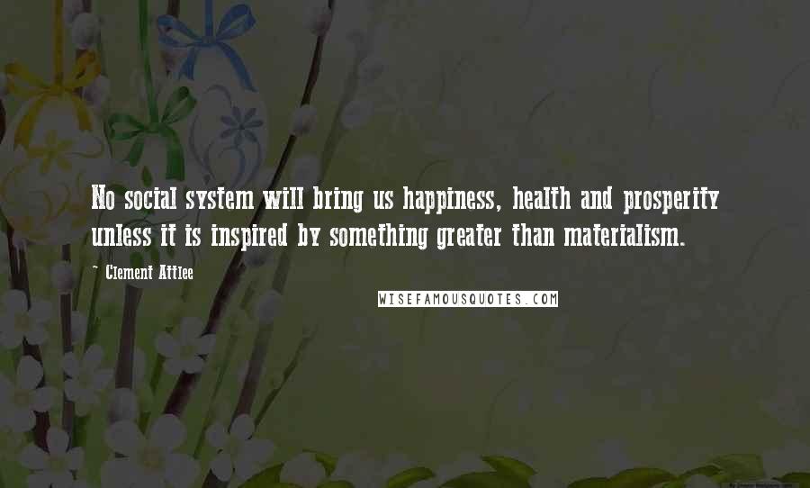 Clement Attlee quotes: No social system will bring us happiness, health and prosperity unless it is inspired by something greater than materialism.