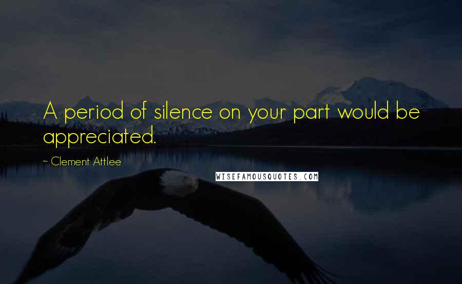 Clement Attlee quotes: A period of silence on your part would be appreciated.