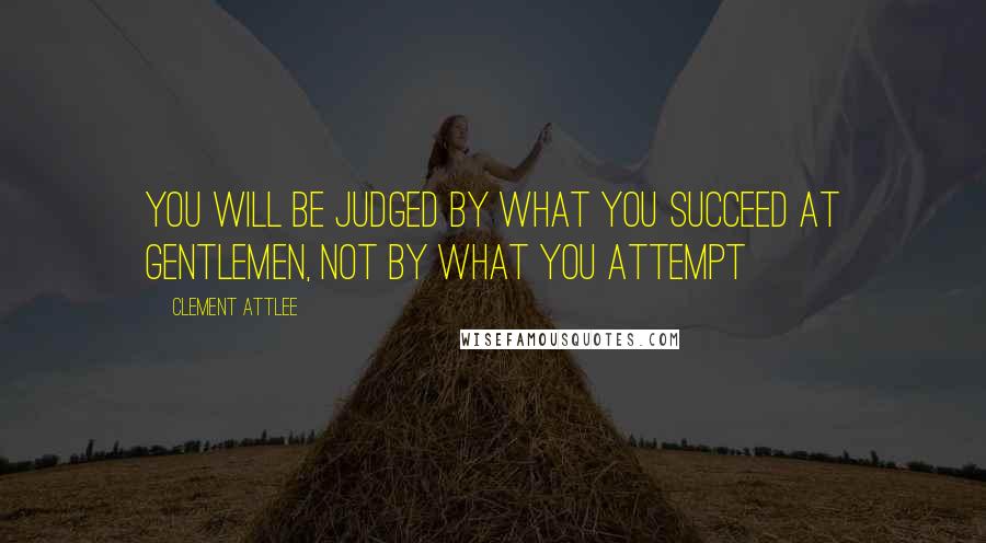 Clement Attlee quotes: You will be judged by what you succeed at gentlemen, not by what you attempt