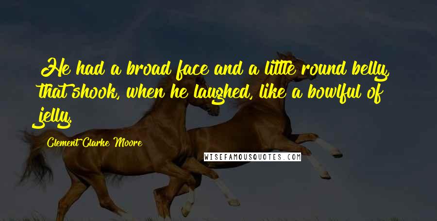 Clement Clarke Moore quotes: He had a broad face and a little round belly, that shook, when he laughed, like a bowlful of jelly.