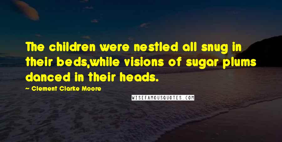 Clement Clarke Moore quotes: The children were nestled all snug in their beds,while visions of sugar plums danced in their heads.