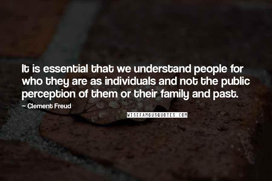 Clement Freud quotes: It is essential that we understand people for who they are as individuals and not the public perception of them or their family and past.