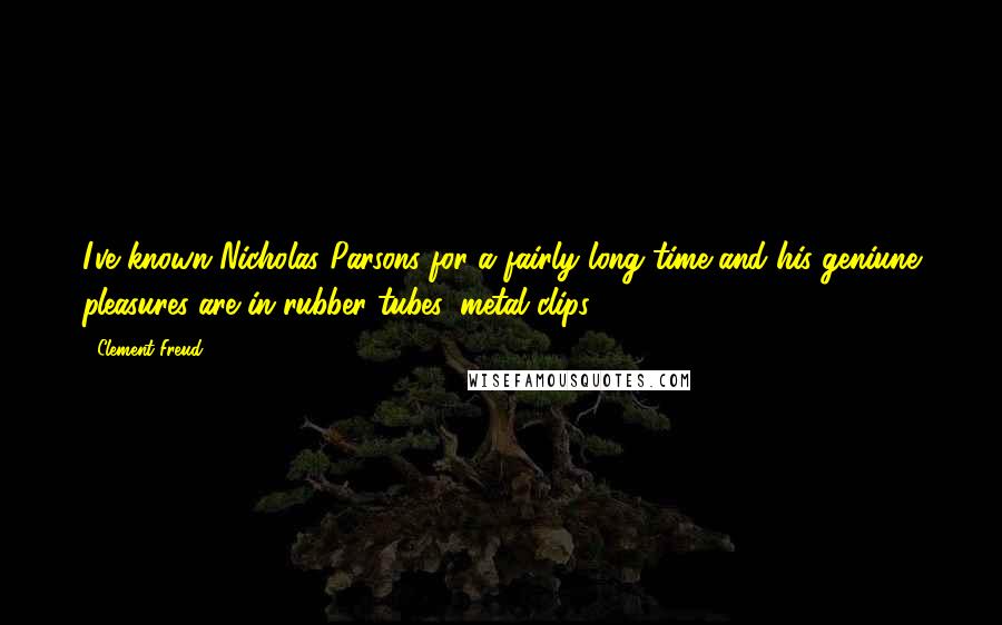 Clement Freud quotes: I've known Nicholas Parsons for a fairly long time and his geniune pleasures are in rubber tubes, metal clips