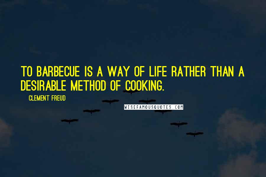 Clement Freud quotes: To barbecue is a way of life rather than a desirable method of cooking.