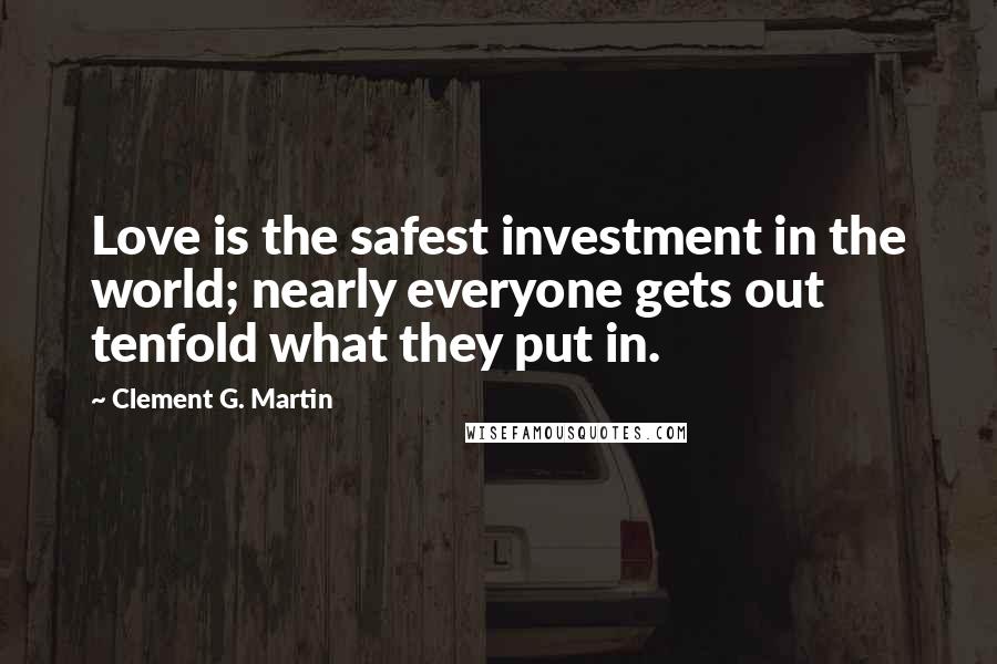Clement G. Martin quotes: Love is the safest investment in the world; nearly everyone gets out tenfold what they put in.