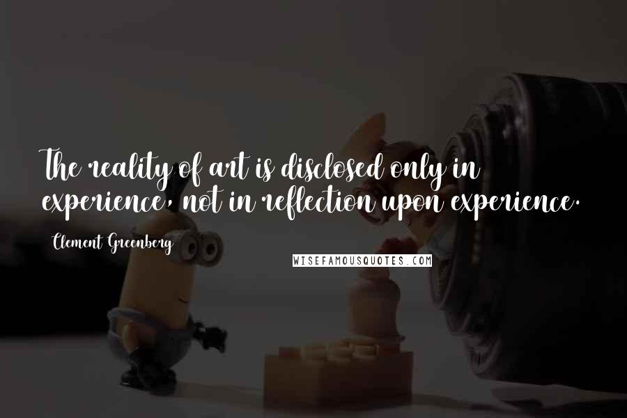 Clement Greenberg quotes: The reality of art is disclosed only in experience, not in reflection upon experience.