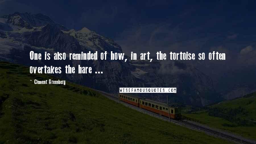 Clement Greenberg quotes: One is also reminded of how, in art, the tortoise so often overtakes the hare ...