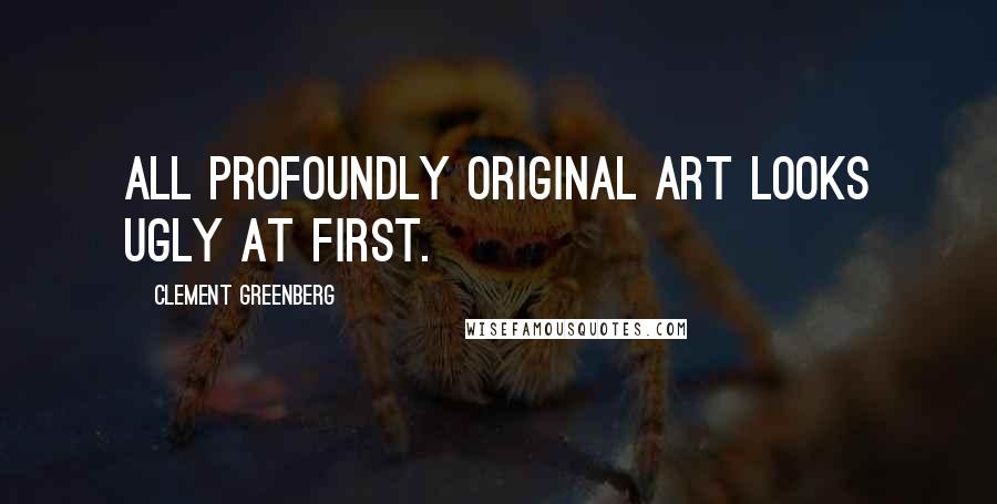 Clement Greenberg quotes: All profoundly original art looks ugly at first.