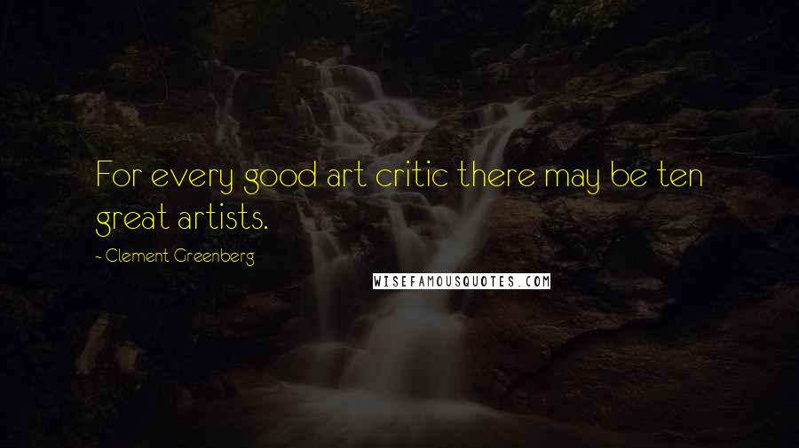 Clement Greenberg quotes: For every good art critic there may be ten great artists.