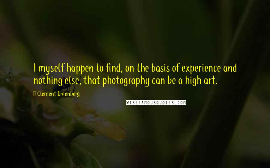 Clement Greenberg quotes: I myself happen to find, on the basis of experience and nothing else, that photography can be a high art. Clement Greenberg quotes: I myself happen to find, on the basis of experience and nothing else, that photography can be a high art.
