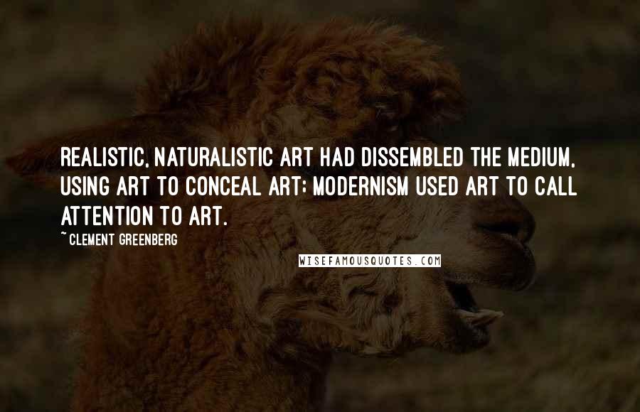 Clement Greenberg quotes: Realistic, naturalistic art had dissembled the medium, using art to conceal art; Modernism used art to call attention to art.