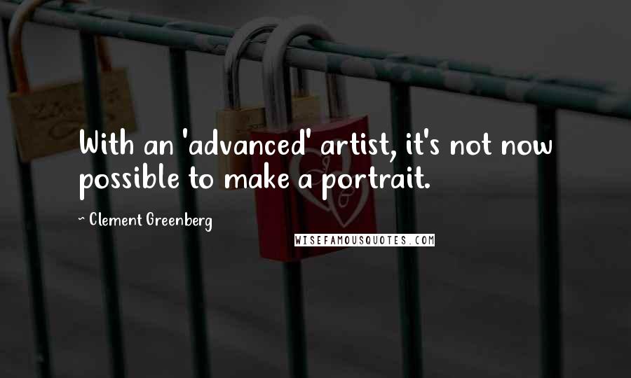 Clement Greenberg quotes: With an 'advanced' artist, it's not now possible to make a portrait.