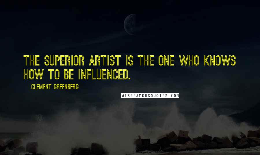 Clement Greenberg quotes: The superior artist is the one who knows how to be influenced.