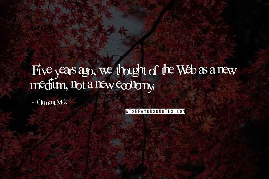 Clement Mok quotes: Five years ago, we thought of the Web as a new medium, not a new economy.