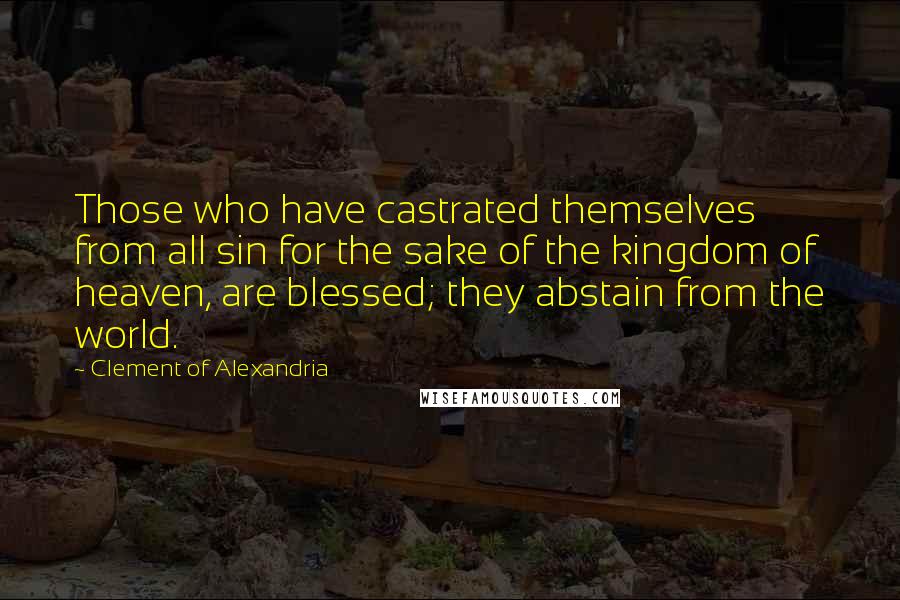 Clement Of Alexandria quotes: Those who have castrated themselves from all sin for the sake of the kingdom of heaven, are blessed; they abstain from the world.