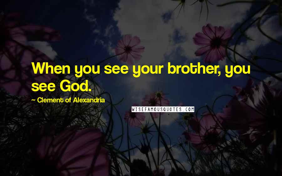 Clement Of Alexandria quotes: When you see your brother, you see God.