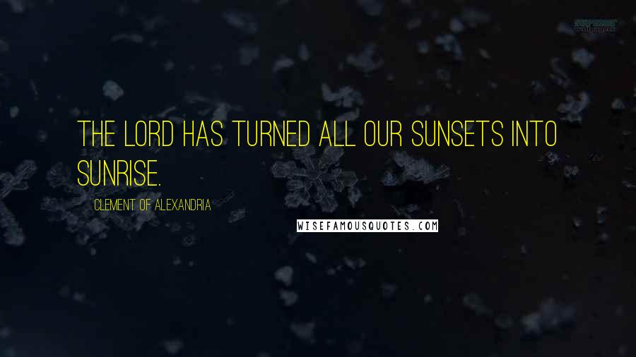 Clement Of Alexandria quotes: The Lord has turned all our sunsets into sunrise.