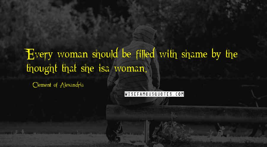 Clement Of Alexandria quotes: Every woman should be filled with shame by the thought that she isa woman.