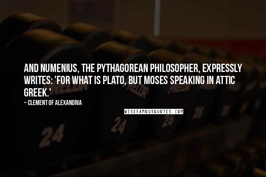 Clement Of Alexandria quotes: And Numenius, the Pythagorean philosopher, expressly writes: 'For what is Plato, but Moses speaking in Attic Greek.'