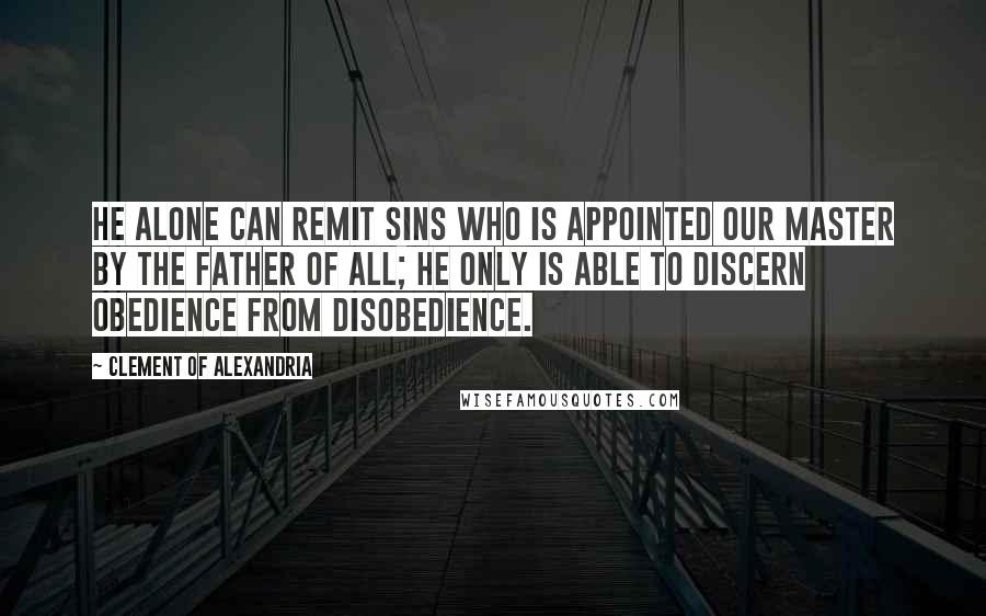 Clement Of Alexandria quotes: He alone can remit sins who is appointed our Master by the Father of all; He only is able to discern obedience from disobedience.