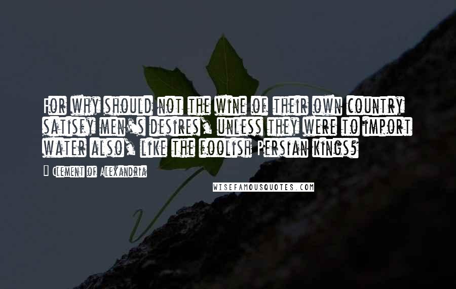 Clement Of Alexandria quotes: For why should not the wine of their own country satisfy men's desires, unless they were to import water also, like the foolish Persian kings?