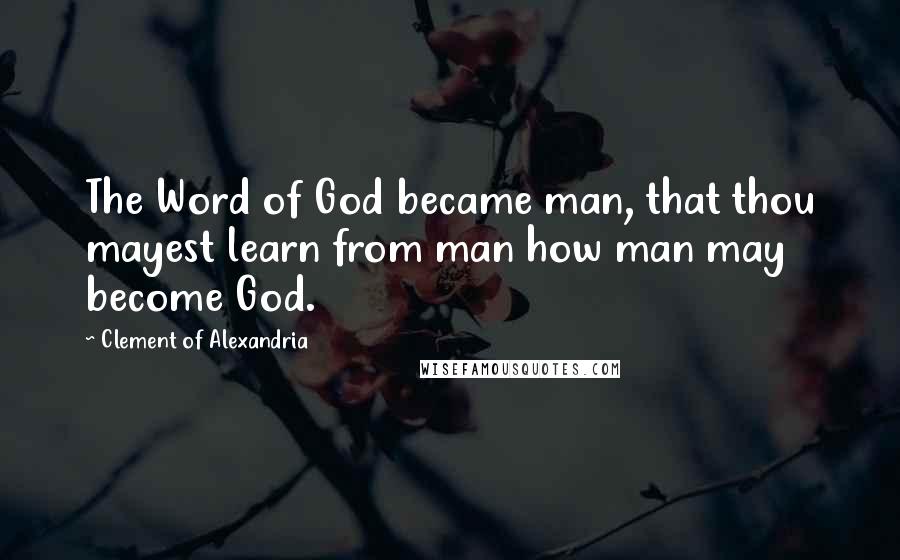 Clement Of Alexandria quotes: The Word of God became man, that thou mayest learn from man how man may become God.