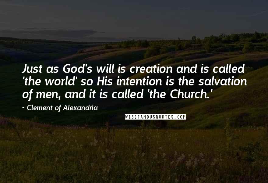 Clement Of Alexandria quotes: Just as God's will is creation and is called 'the world' so His intention is the salvation of men, and it is called 'the Church.'