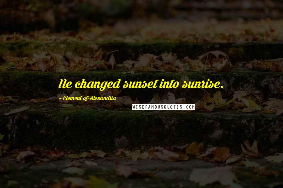 Clement Of Alexandria quotes: He changed sunset into sunrise.