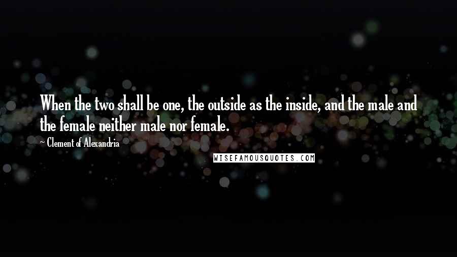 Clement Of Alexandria quotes: When the two shall be one, the outside as the inside, and the male and the female neither male nor female.
