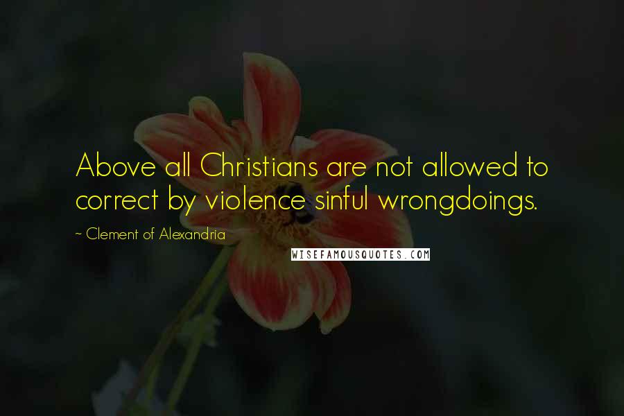 Clement Of Alexandria quotes: Above all Christians are not allowed to correct by violence sinful wrongdoings.