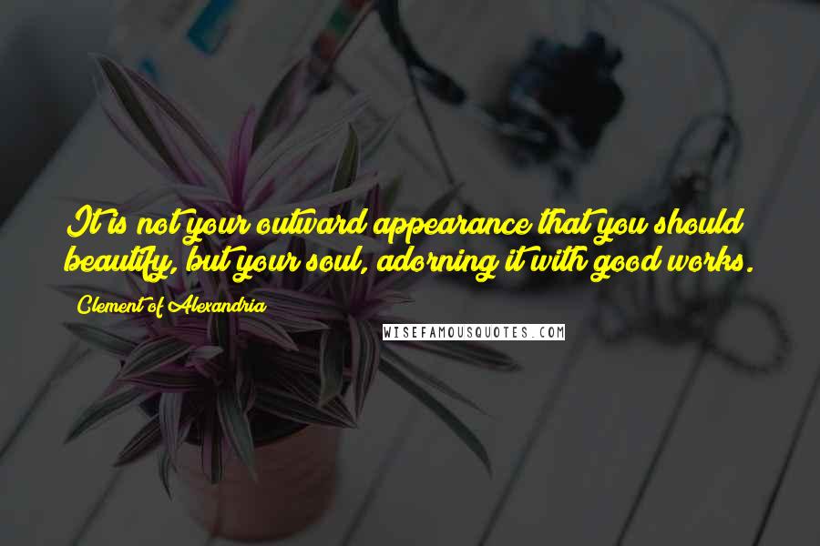 Clement Of Alexandria quotes: It is not your outward appearance that you should beautify, but your soul, adorning it with good works.