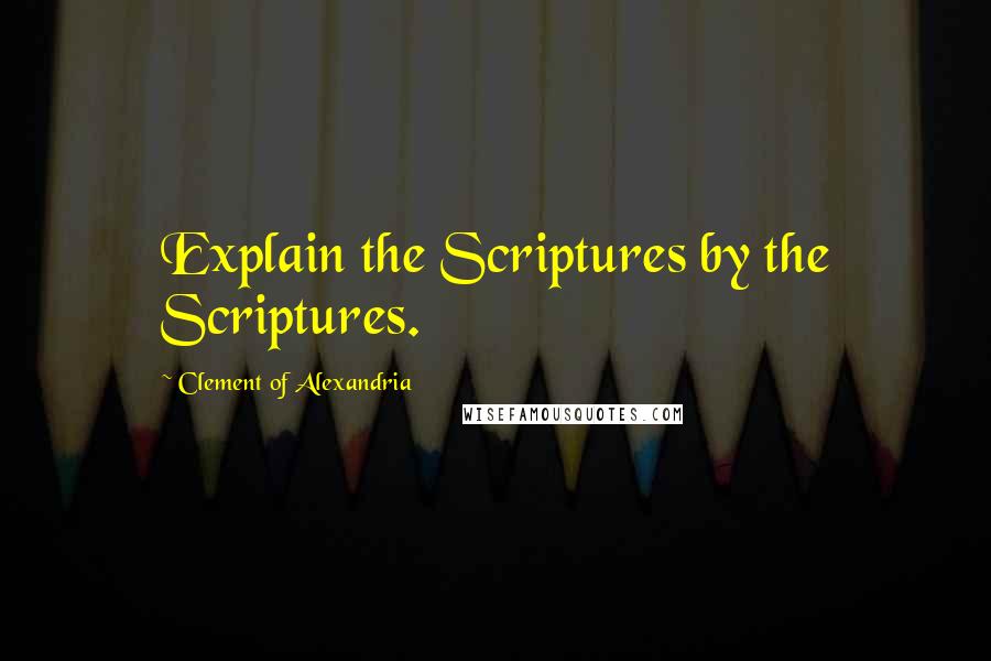 Clement Of Alexandria quotes: Explain the Scriptures by the Scriptures.