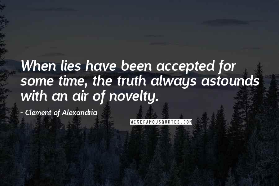 Clement Of Alexandria quotes: When lies have been accepted for some time, the truth always astounds with an air of novelty.