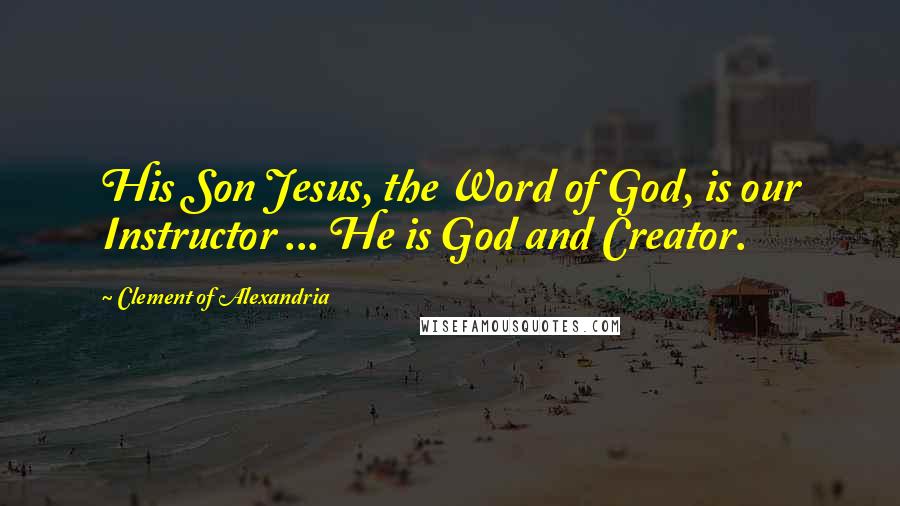 Clement Of Alexandria quotes: His Son Jesus, the Word of God, is our Instructor ... He is God and Creator.