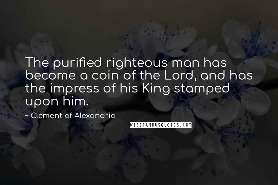 Clement Of Alexandria quotes: The purified righteous man has become a coin of the Lord, and has the impress of his King stamped upon him.